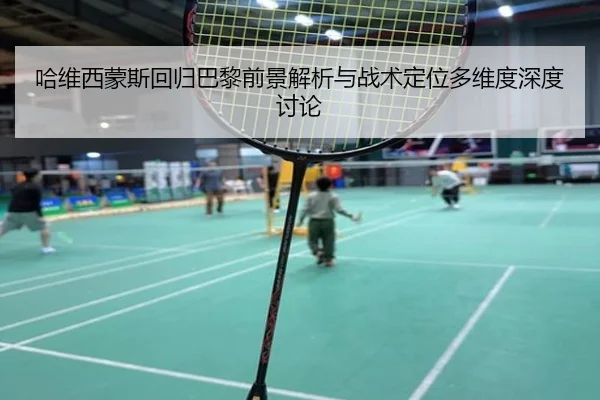 哈维西蒙斯回归巴黎前景解析与战术定位多维度深度讨论